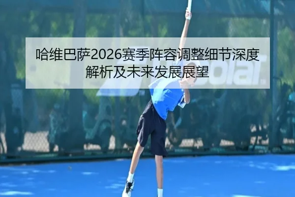 哈维巴萨2026赛季阵容调整细节深度解析及未来发展展望
