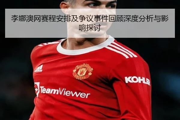 李娜澳网赛程安排及争议事件回顾深度分析与影响探讨