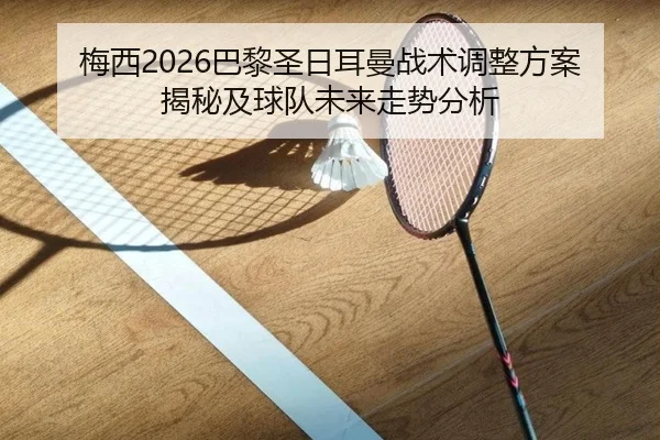 梅西2026巴黎圣日耳曼战术调整方案揭秘及球队未来走势分析