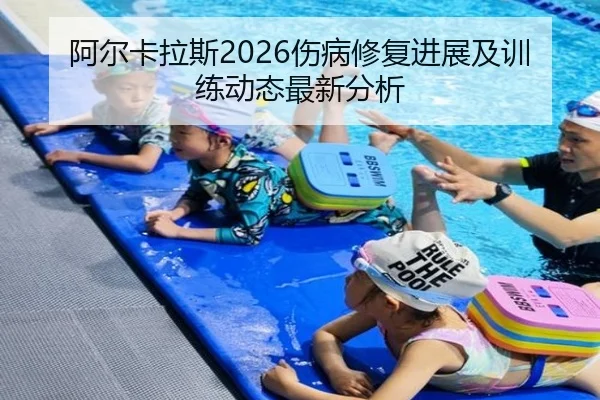 阿尔卡拉斯2026伤病修复进展及训练动态最新分析