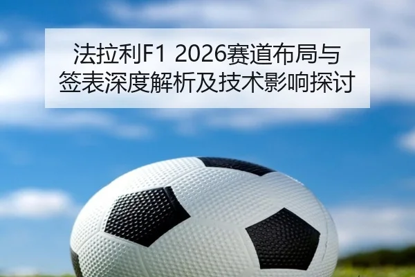 法拉利F1 2026赛道布局与签表深度解析及技术影响探讨