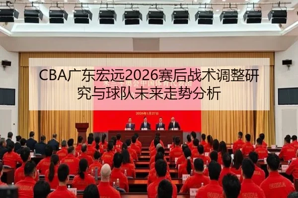 CBA广东宏远2026赛后战术调整研究与球队未来走势分析
