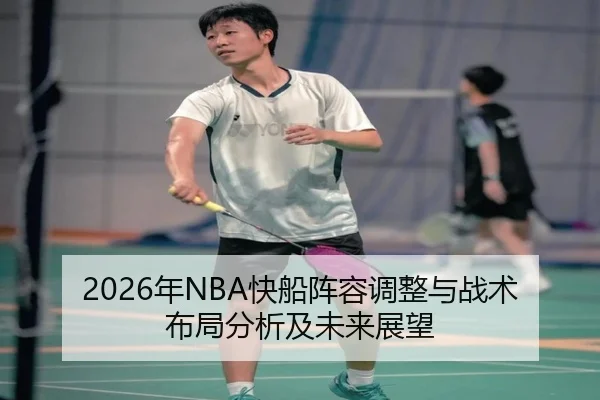 2026年NBA快船阵容调整与战术布局分析及未来展望