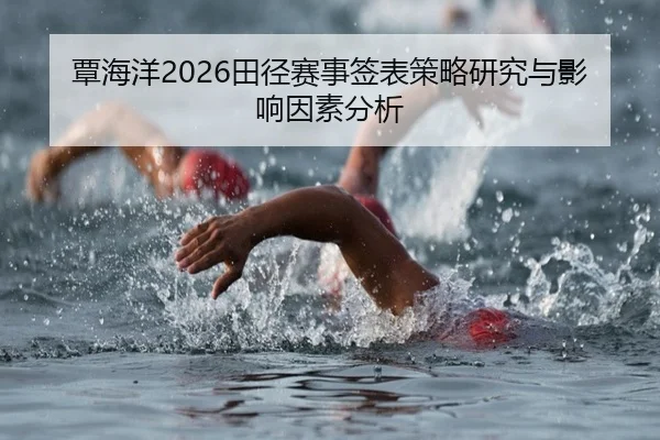 覃海洋2026田径赛事签表策略研究与影响因素分析 - ky.app