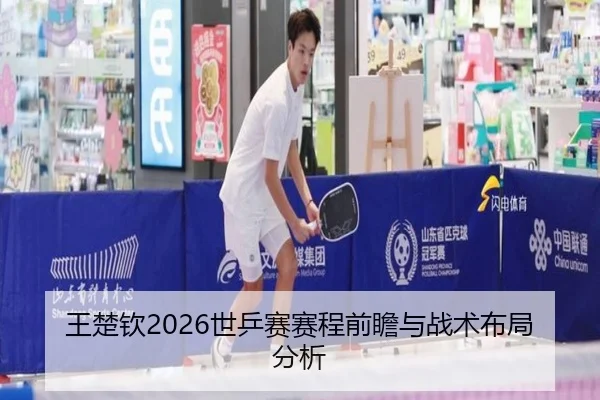 王楚钦2026世乒赛赛程前瞻与战术布局分析