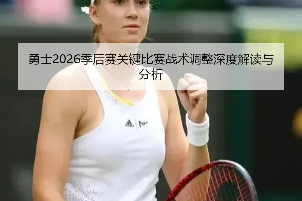 勇士2026季后赛关键比赛战术调整深度解读与分析